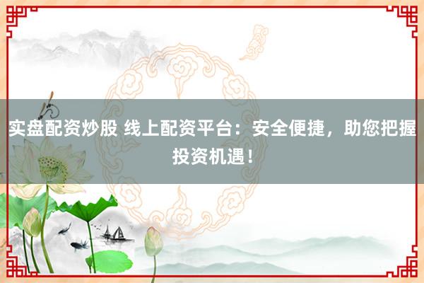 实盘配资炒股 线上配资平台：安全便捷，助您把握投资机遇！