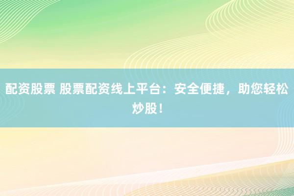 配资股票 股票配资线上平台:安全便捷,助您轻松炒股!