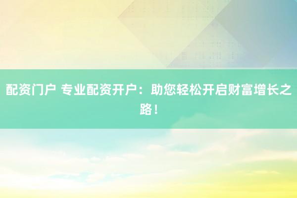 配资门户 专业配资开户：助您轻松开启财富增长之路！