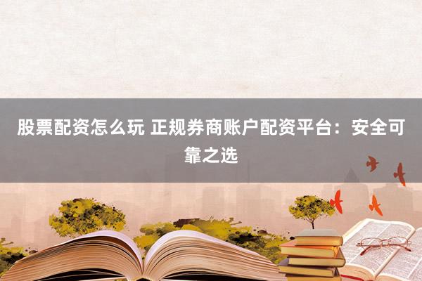 股票配资怎么玩 正规券商账户配资平台：安全可靠之选
