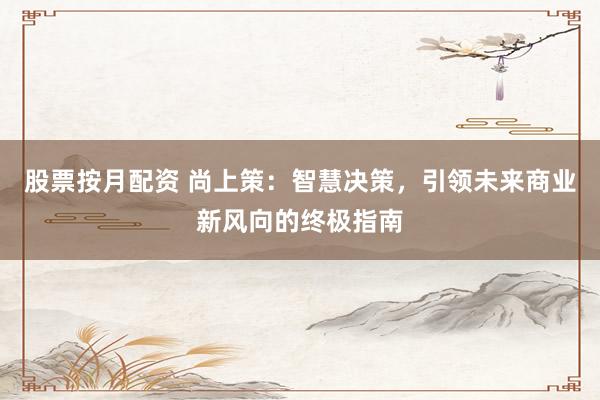 股票按月配资 尚上策：智慧决策，引领未来商业新风向的终极指南