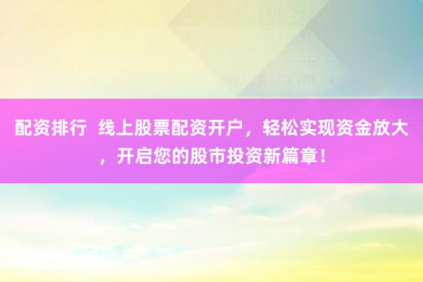 配资排行  线上股票配资开户，轻松实现资金放大，开启您的股市投资新篇章！