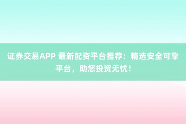 证券交易APP 最新配资平台推荐：精选安全可靠平台，助您投资无忧！