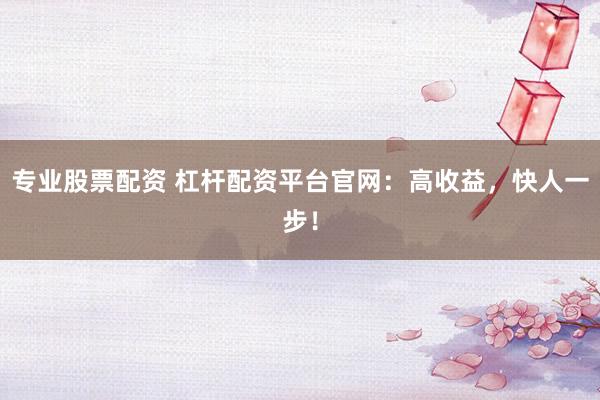 专业股票配资 杠杆配资平台官网：高收益，快人一步！