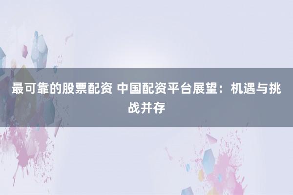 最可靠的股票配资 中国配资平台展望：机遇与挑战并存