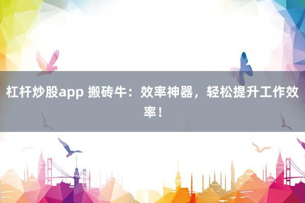 杠杆炒股app 搬砖牛：效率神器，轻松提升工作效率！