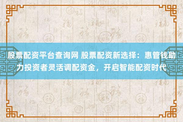 股票配资平台查询网 股票配资新选择：惠管钱助力投资者灵活调配资金，开启智能配资时代