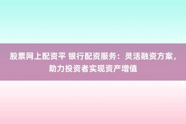 股票网上配资平 银行配资服务：灵活融资方案，助力投资者实现资产增值