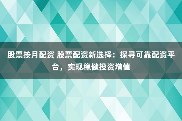 股票按月配资 股票配资新选择：探寻可靠配资平台，实现稳健投资增值