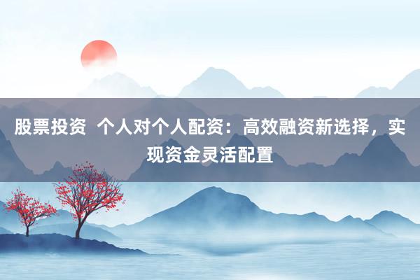 股票投资  个人对个人配资：高效融资新选择，实现资金灵活配置