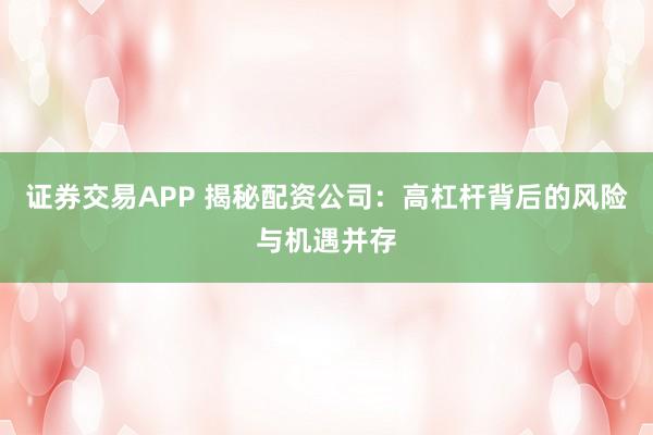 证券交易APP 揭秘配资公司:高杠杆背后的风险与机遇并存