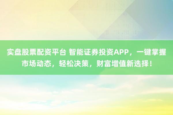 实盘股票配资平台 智能证券投资APP,一键掌握市场动态,轻松决策,财富增值新选择!