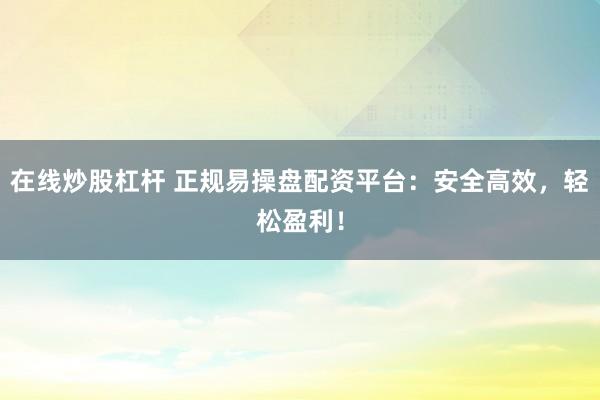 在线炒股杠杆 正规易操盘配资平台：安全高效，轻松盈利！