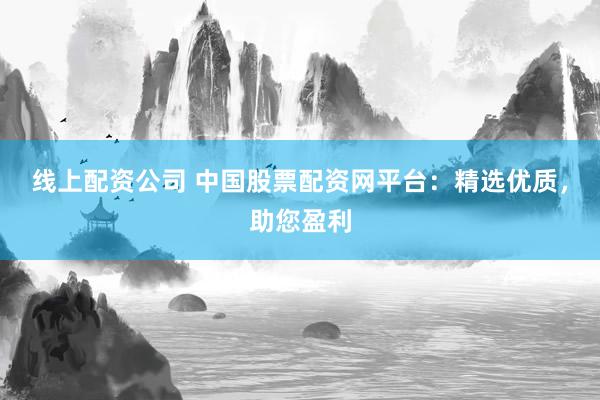 线上配资公司 中国股票配资网平台：精选优质，助您盈利