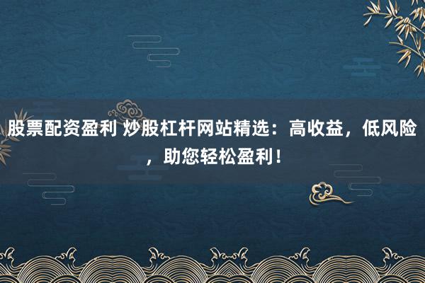 股票配资盈利 炒股杠杆网站精选:高收益,低风险,助您轻松盈利!