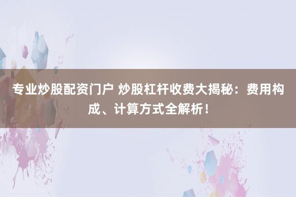 专业炒股配资门户 炒股杠杆收费大揭秘：费用构成、计算方式全解析！