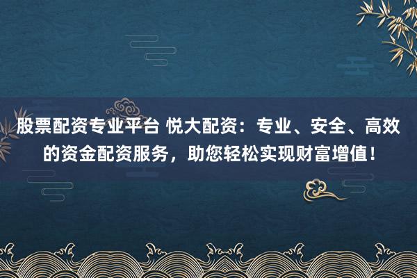 股票配资专业平台 悦大配资:专业、安全、高效的资金配资服务,助您轻松实现财富增值!