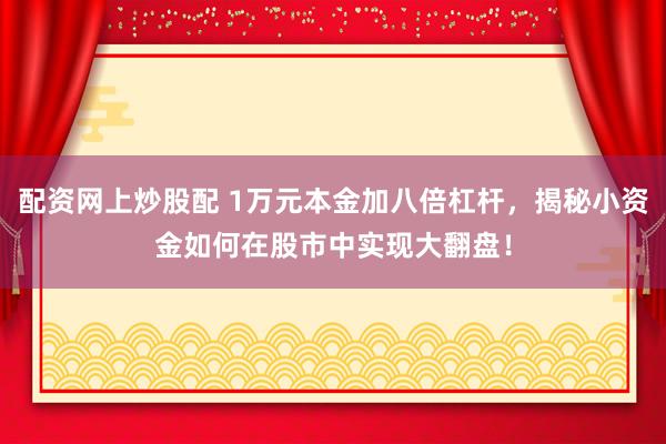 配资网上炒股配 1万元本金加八倍杠杆,揭秘小资金如何在股市中实现大翻盘!