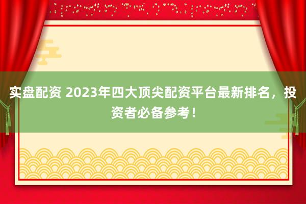 实盘配资 2023年四大顶尖配资平台最新排名,投资者必备参考!