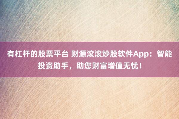 有杠杆的股票平台 财源滚滚炒股软件App:智能投资助手,助您财富增值无忧!