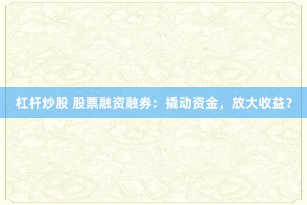 杠杆炒股 股票融资融券:撬动资金,放大收益?