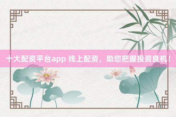十大配资平台app 线上配资,助您把握投资良机!