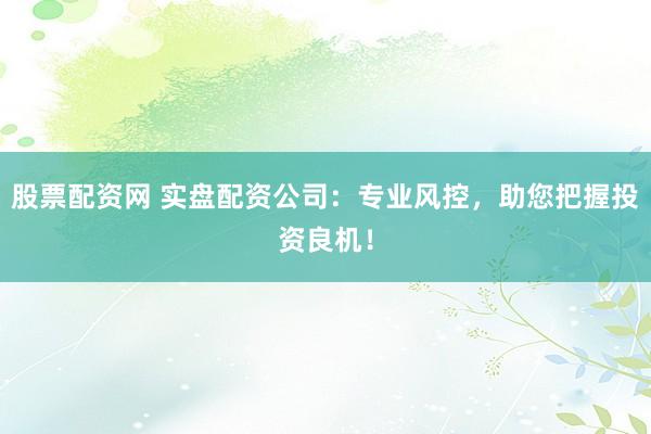 股票配资网 实盘配资公司:专业风控,助您把握投资良机!