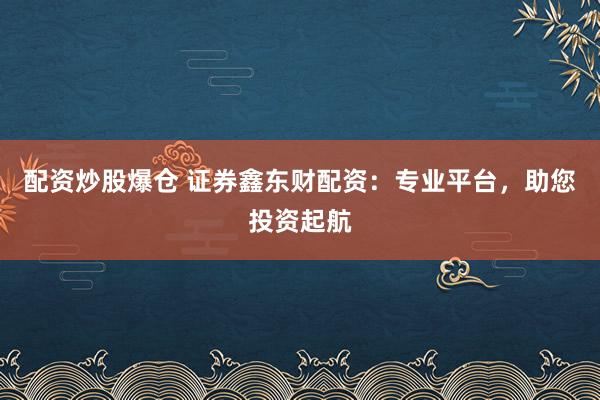 配资炒股爆仓 证券鑫东财配资:专业平台,助您投资起航