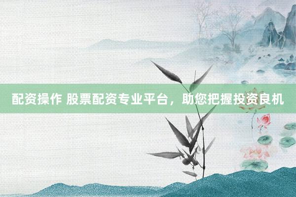配资操作 股票配资专业平台,助您把握投资良机