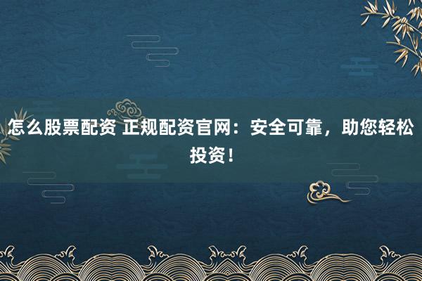 怎么股票配资 正规配资官网:安全可靠,助您轻松投资!