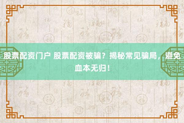 股票配资门户 股票配资被骗？揭秘常见骗局，避免血本无归！