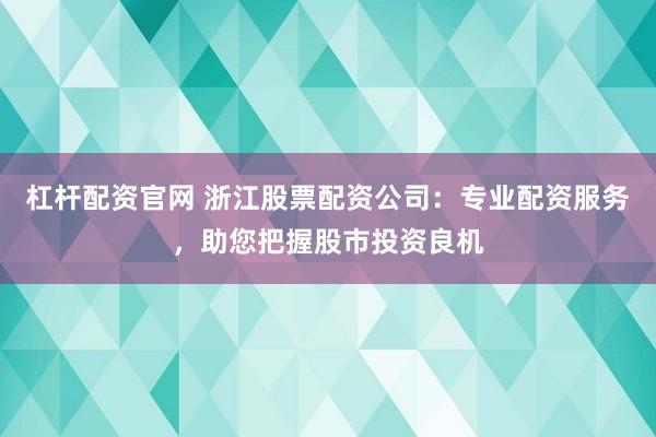 杠杆配资官网 浙江股票配资公司:专业配资服务,助您把握股市投资良机