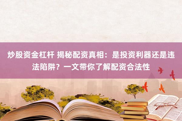 炒股资金杠杆 揭秘配资真相:是投资利器还是违法陷阱?一文带你了解配资合法性