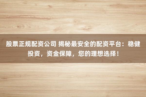 股票正规配资公司 揭秘最安全的配资平台：稳健投资，资金保障，您的理想选择！
