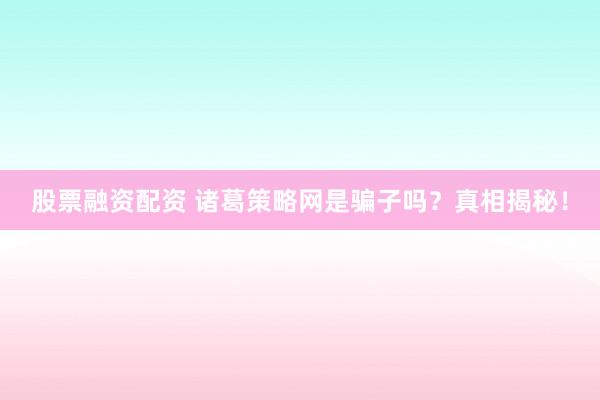股票融资配资 诸葛策略网是骗子吗？真相揭秘！