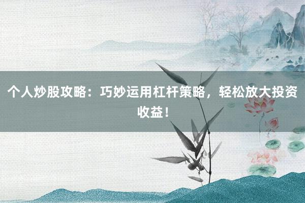 个人炒股攻略：巧妙运用杠杆策略，轻松放大投资收益！