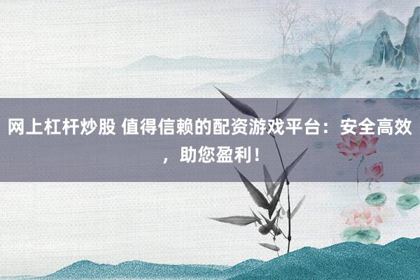 网上杠杆炒股 值得信赖的配资游戏平台:安全高效,助您盈利!