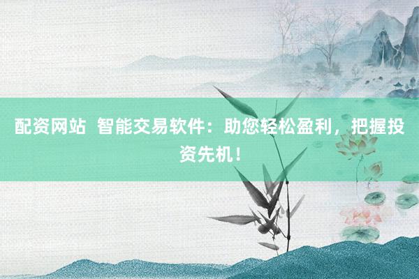 配资网站  智能交易软件：助您轻松盈利，把握投资先机！