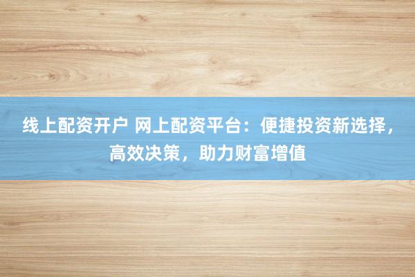线上配资开户 网上配资平台：便捷投资新选择，高效决策，助力财富增值