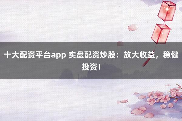 十大配资平台app 实盘配资炒股：放大收益，稳健投资！