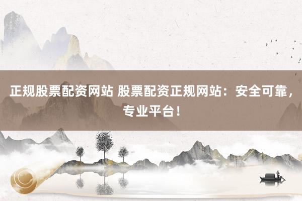 正规股票配资网站 股票配资正规网站：安全可靠，专业平台！