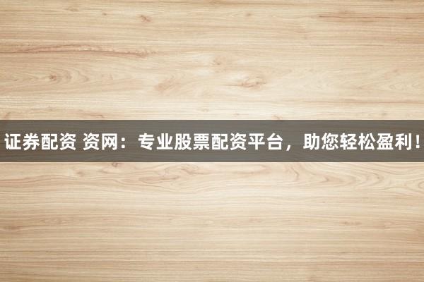 证券配资 资网：专业股票配资平台，助您轻松盈利！