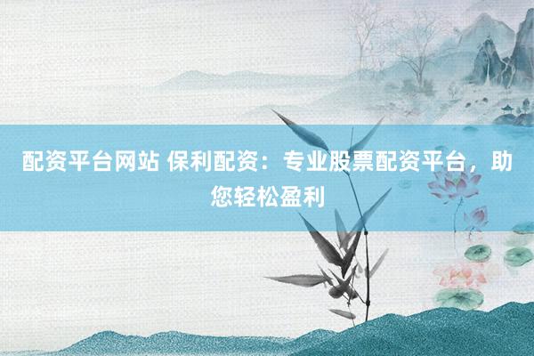 配资平台网站 保利配资：专业股票配资平台，助您轻松盈利