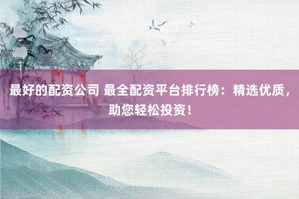 最好的配资公司 最全配资平台排行榜:精选优质,助您轻松投资!