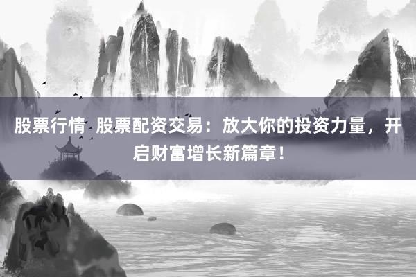 股票行情  股票配资交易：放大你的投资力量，开启财富增长新篇章！