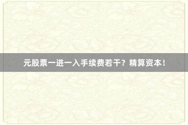 元股票一进一入手续费若干?精算资本!
