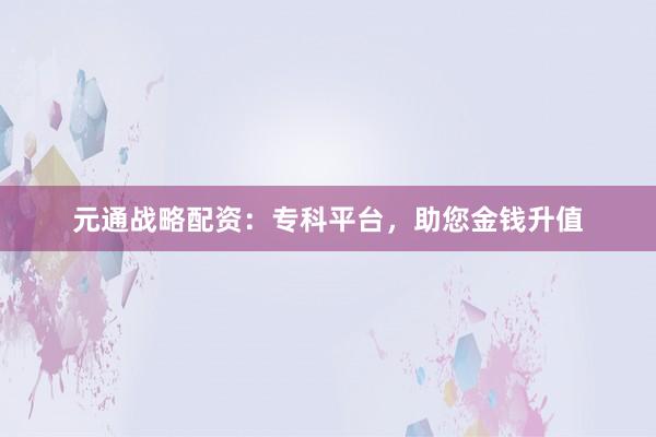 元通战略配资：专科平台，助您金钱升值