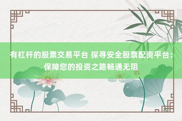 有杠杆的股票交易平台 探寻安全股票配资平台：保障您的投资之路畅通无阻