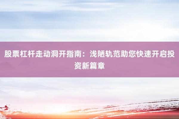 股票杠杆走动洞开指南：浅陋轨范助您快速开启投资新篇章