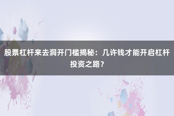股票杠杆来去洞开门槛揭秘：几许钱才能开启杠杆投资之路？
